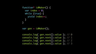 function* idMaker() {
var index = 0;
while (true) {
yield index++;
}
}
var gen = idMaker();
console.log( gen.next().value ); // 0
console.log( gen.next().value ); // 1
console.log( gen.next().value ); // 2
console.log( gen.next().value ); // 3
 