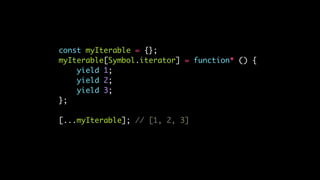 const myIterable = {};
myIterable[Symbol.iterator] = function* () {
yield 1;
yield 2;
yield 3;
};
[...myIterable]; // [1, 2, 3]
 