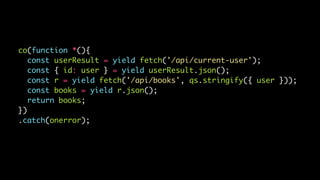 co(function *(){
const userResult = yield fetch('/api/current-user');
const { id: user } = yield userResult.json();
const r = yield fetch('/api/books', qs.stringify({ user }));
const books = yield r.json();
return books;
})
.catch(onerror);
 