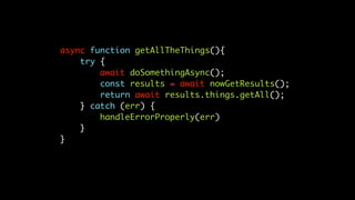 async function getAllTheThings(){
try {
await doSomethingAsync();
const results = await nowGetResults();
return await results.things.getAll();
} catch (err) {
handleErrorProperly(err)
}
}
 