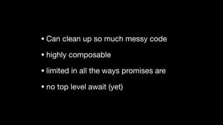 • Can clean up so much messy code

• highly composable

• limited in all the ways promises are

• no top level await (yet)
 