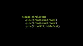 readableSrcStream
.pipe(transformStream1)
.pipe(transformStream2)
.pipe(finalWrtitableDest)
 