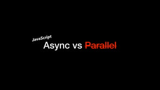 Async vs Parallel
JavaScript
 