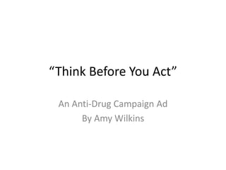 “Think Before You Act”
An Anti-Drug Campaign Ad
By Amy Wilkins
 