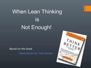 When Lean Thinking
is
Not Enough!
Based on the book
Think Better by Tim Hurson
 