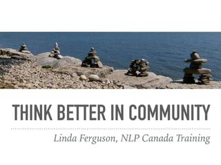 THINK BETTER IN COMMUNITY
Linda Ferguson, NLP Canada Training
 