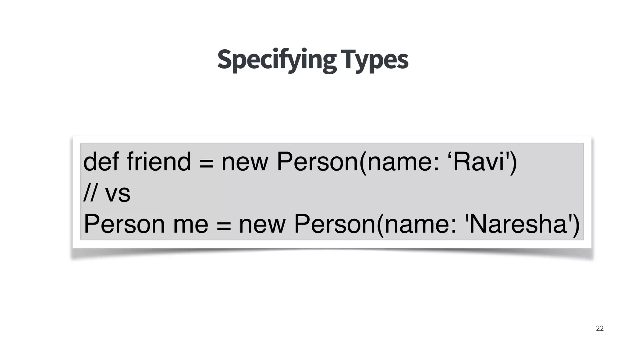 SpecifyingTypes
22
def	
  friend	
  =	
  new	
  Person(name:	
  'Raj')
def	
  friend	
  =	
  new	
  Person(name:	
  'Raj')
def	
  friend	
  =	
  new	
  Person(name:	
  'Raj')
def friend = new Person(name: ‘Ravi')
// vs
Person me = new Person(name: 'Naresha')
 