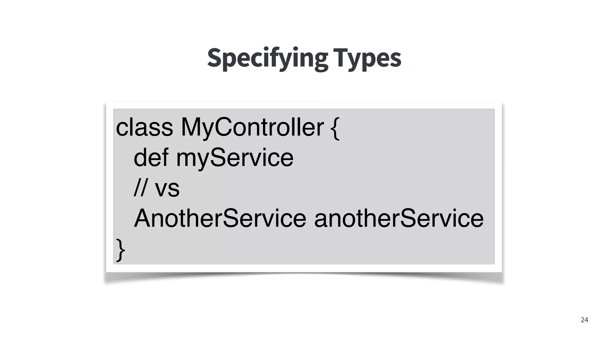 SpecifyingTypes
24
class MyController {
def myService
// vs
AnotherService anotherService
}
 
