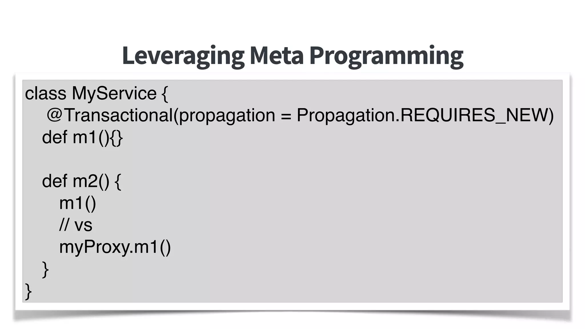 LeveragingMetaProgramming
26
class MyService {
@Transactional(propagation = Propagation.REQUIRES_NEW)
def m1(){}
def m2() {
m1()
// vs
myProxy.m1()
}
}
 