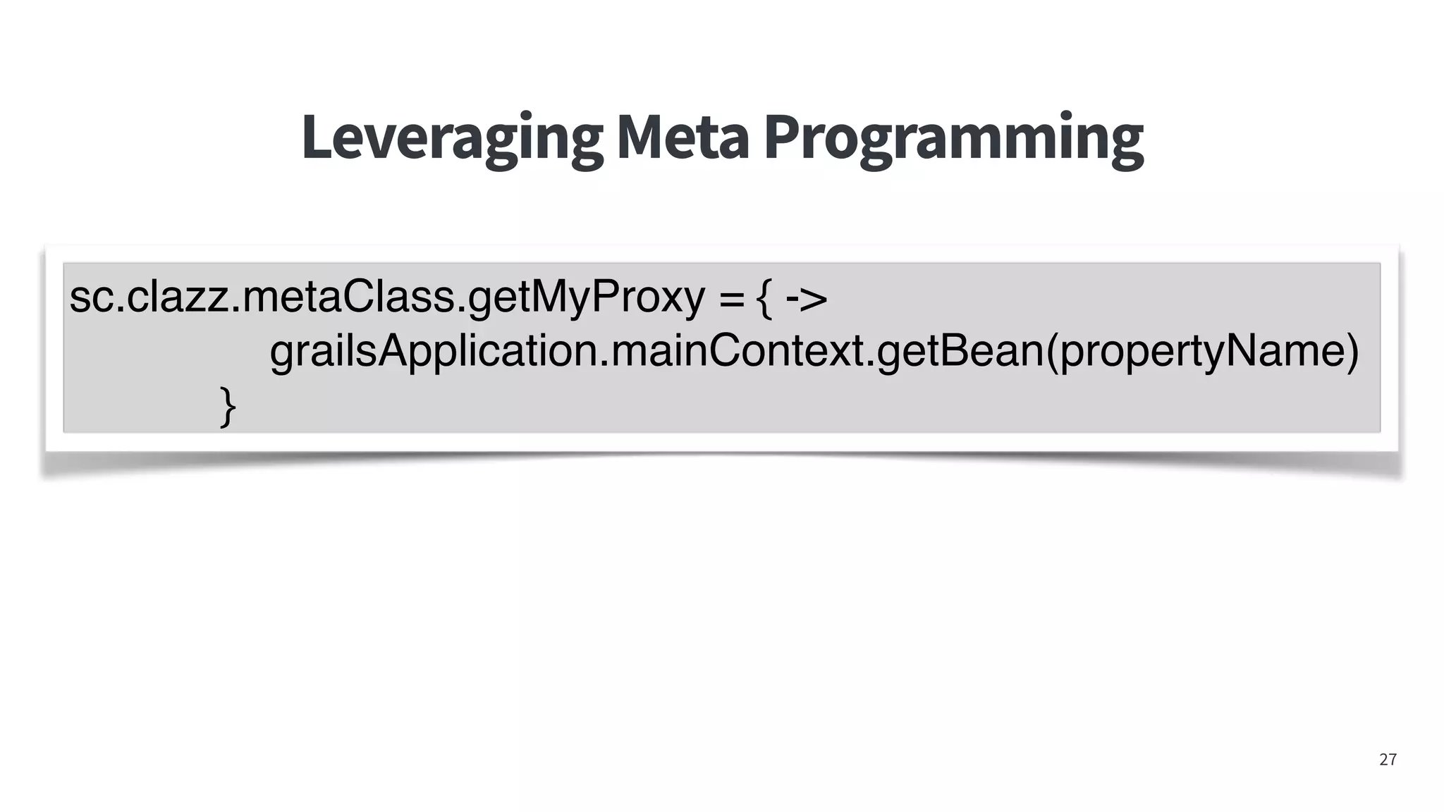 LeveragingMetaProgramming
27
sc.clazz.metaClass.getMyProxy = { ->
grailsApplication.mainContext.getBean(propertyName)
}
 