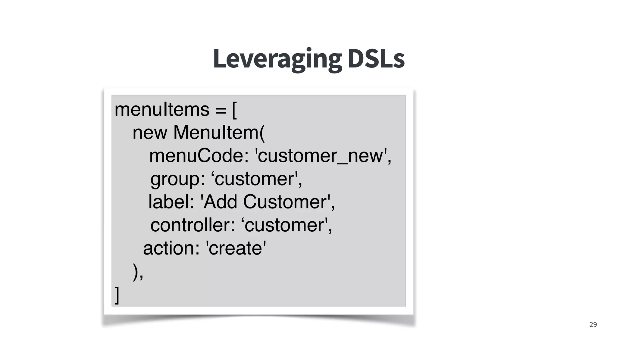 LeveragingDSLs
29
menuItems = [
new MenuItem(
menuCode: 'customer_new',
group: ‘customer',
label: 'Add Customer',
controller: ‘customer',
action: 'create'
),
]
 