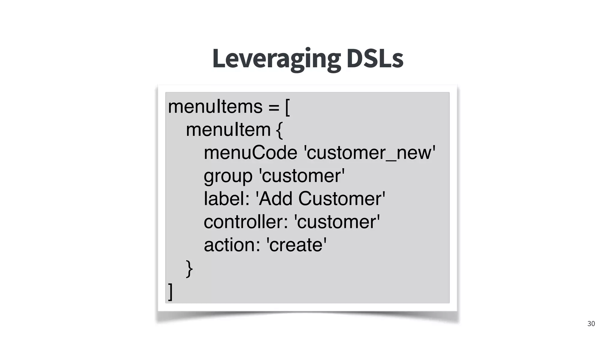 LeveragingDSLs
30
menuItems = [
menuItem {
menuCode 'customer_new'
group 'customer'
label: 'Add Customer'
controller: 'customer'
action: 'create'
}
]
 