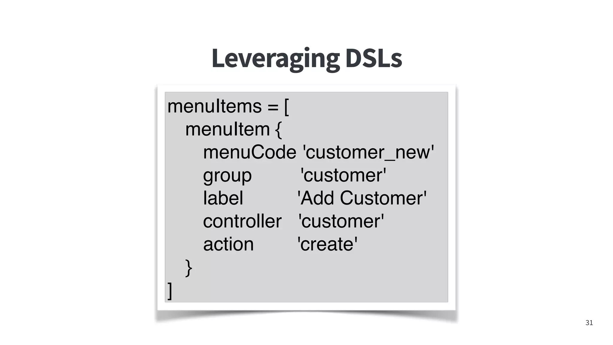 LeveragingDSLs
31
menuItems = [
menuItem {
menuCode 'customer_new'
group 'customer'
label 'Add Customer'
controller 'customer'
action 'create'
}
]
 