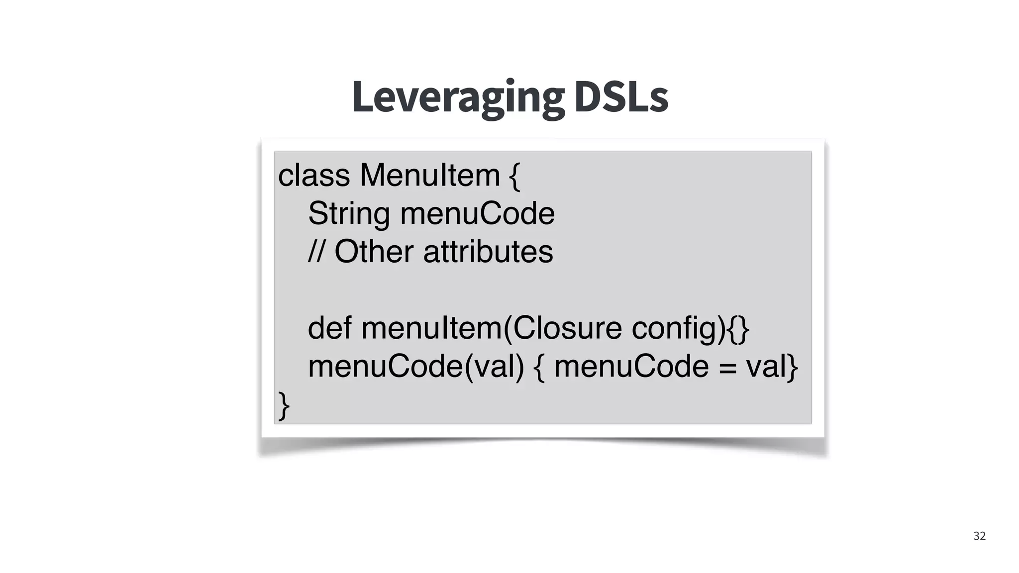 LeveragingDSLs
32
class MenuItem {
String menuCode
// Other attributes
def menuItem(Closure conﬁg){}
menuCode(val) { menuCode = val}
}
 