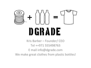 DGrade
      Kris Barber – Founder/ CEO
         Tel ++971 555498763
       E mail info@dgrade.com
We make great clothes from plastic bottles!
 