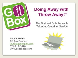 The First and Only Reusable
                     Take-out Container Service



Laura Weiss
GO Box Founder
laura@goboxpdx.com
971-212-9870
www.goboxpdx.com
 
