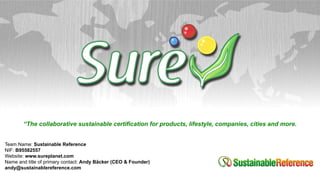 “The collaborative sustainable certification for products, lifestyle, companies, cities and more.


Team Name: Sustainable Reference
NIF: B95582557
Website: www.sureplanet.com
Name and title of primary contact: Andy Bäcker (CEO & Founder)
andy@sustainablereference.com
 