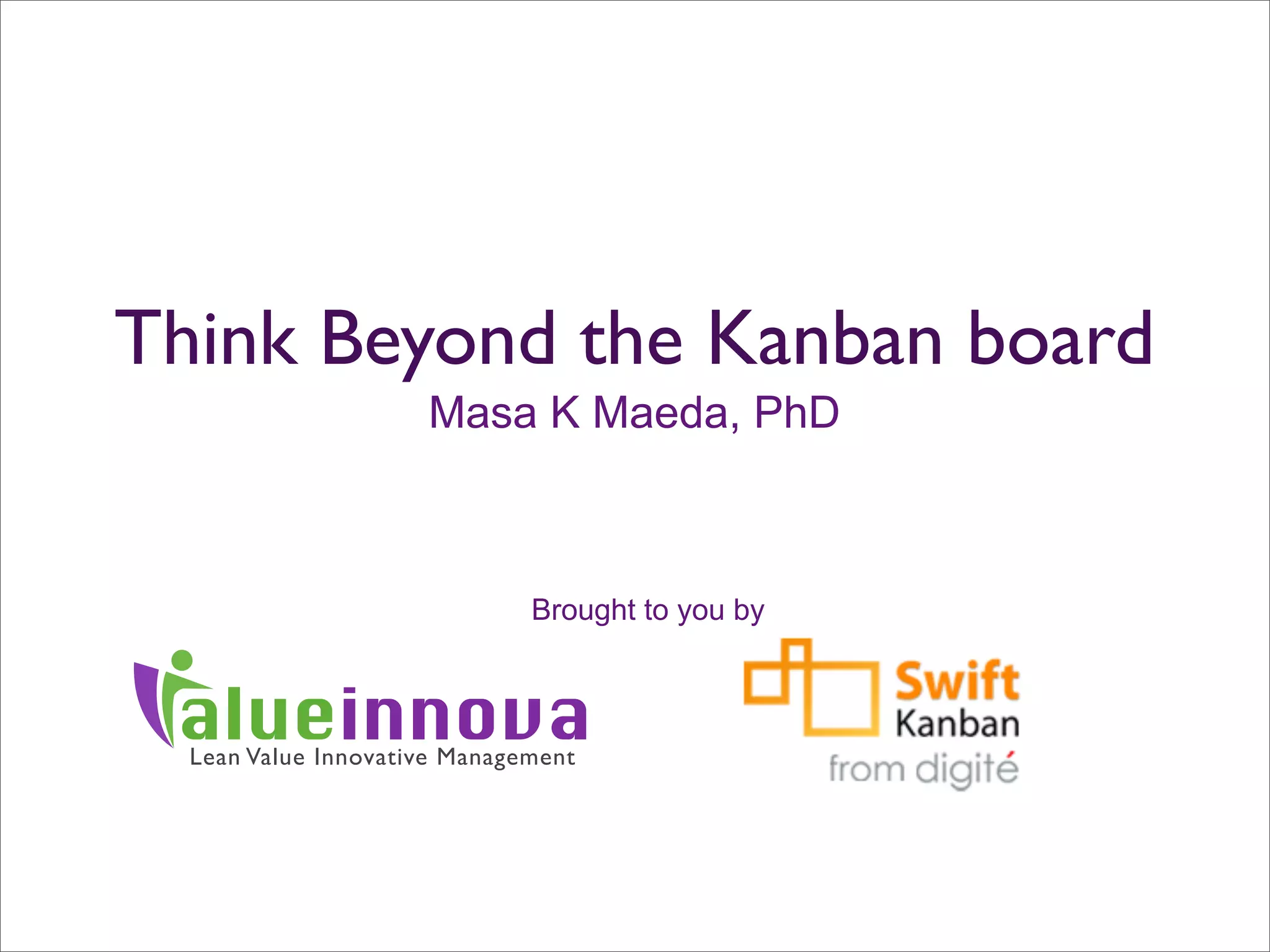 Think Beyond the Kanban board
                     Masa K Maeda, PhD



                              Brought to you by



 alueinnova
  Lean Value Innovative Management
 
