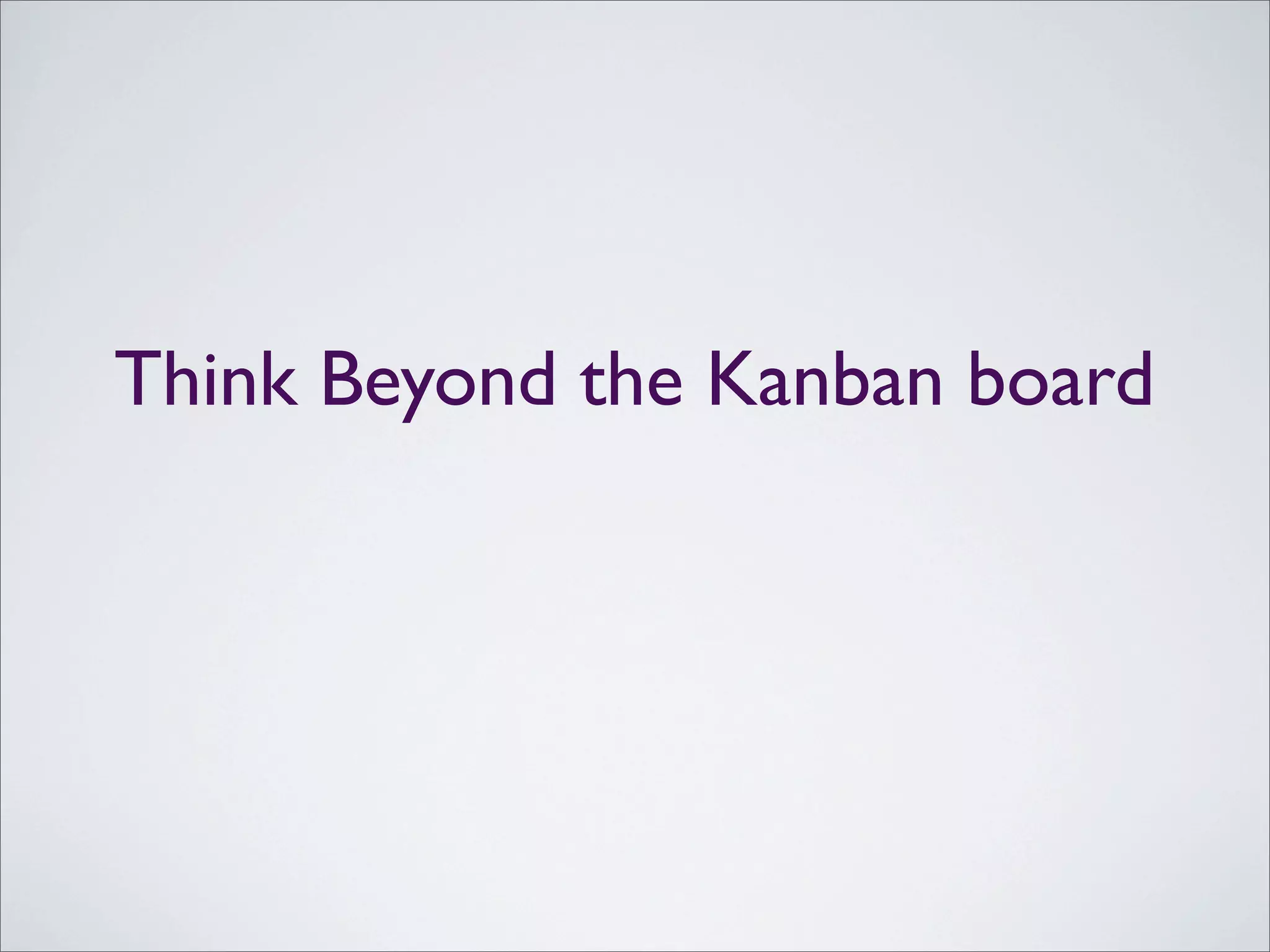 Think Beyond the Kanban board
 