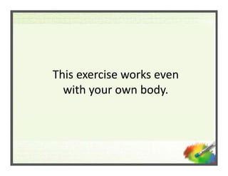 This exercise works even 
This exercise works even
  with your own body.
 