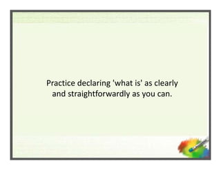 Practice declaring 'what is' as clearly 
 and straightforwardly as you can. 
 and straightforwardly as you can.
 