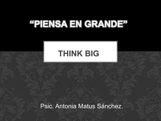 Psic. Antonia Matus Sánchez.
“PIENSA EN GRANDE”
THINK BIG
 