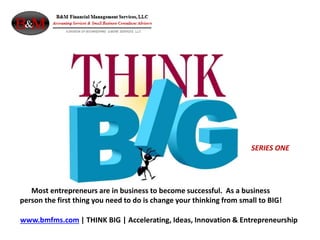 Most entrepreneurs are in business to become successful. As a business
person the first thing you need to do is change your thinking from small to BIG!
www.bmfms.com | THINK BIG | Accelerating, Ideas, Innovation & Entrepreneurship
SERIES ONE
 