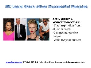 www.bmfms.com | THINK BIG | Accelerating, Ideas, Innovation & Entrepreneurship
GET INSPRIRED &
MOTIVATED BY OTHERS
• Find ...