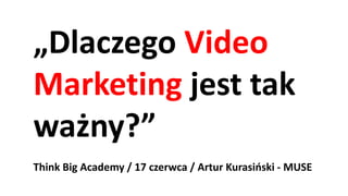 „Dlaczego Video
Marketing jest tak
ważny?”
Think Big Academy / 17 czerwca / Artur Kurasiński - MUSE
 