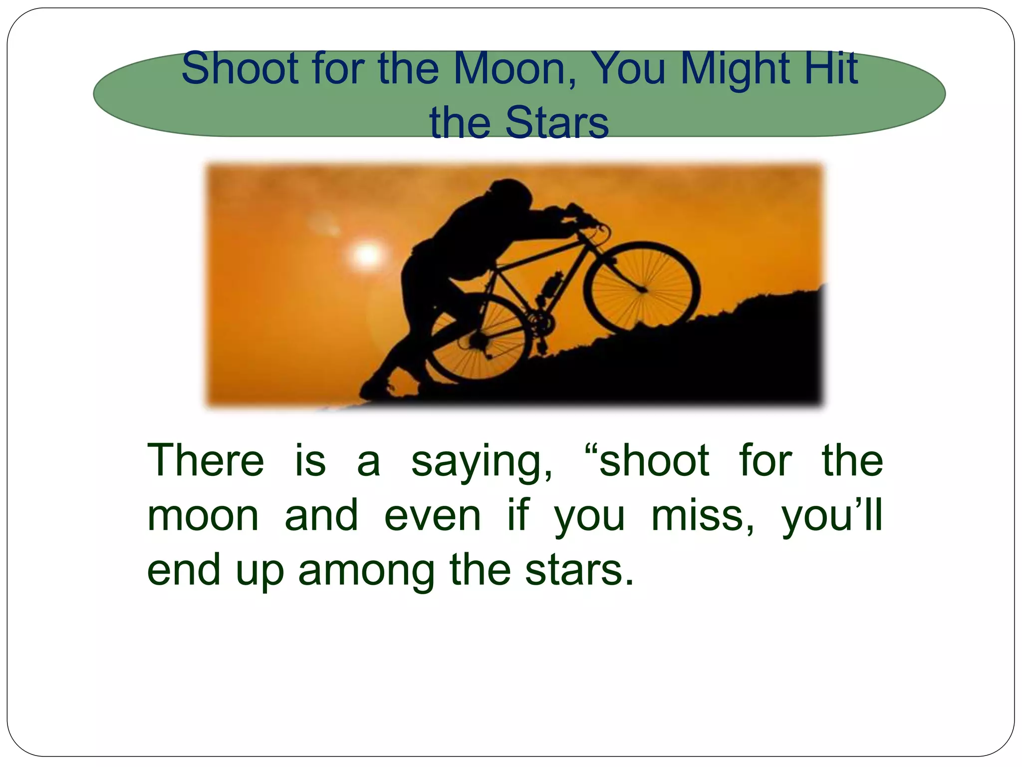 Shoot for the Moon, You Might Hit the
Stars
There is a saying, “shoot for the moon and even if you
miss, you’ll end up among the stars.
 