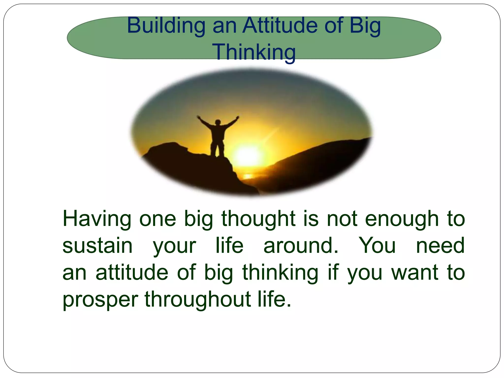 Having one big thought is not enough to sustain your life
around. You need an attitude of big thinking if you want
to prosper throughout life.
Building an Attitude of Big
Thinking
 