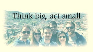 Think big, act small
 