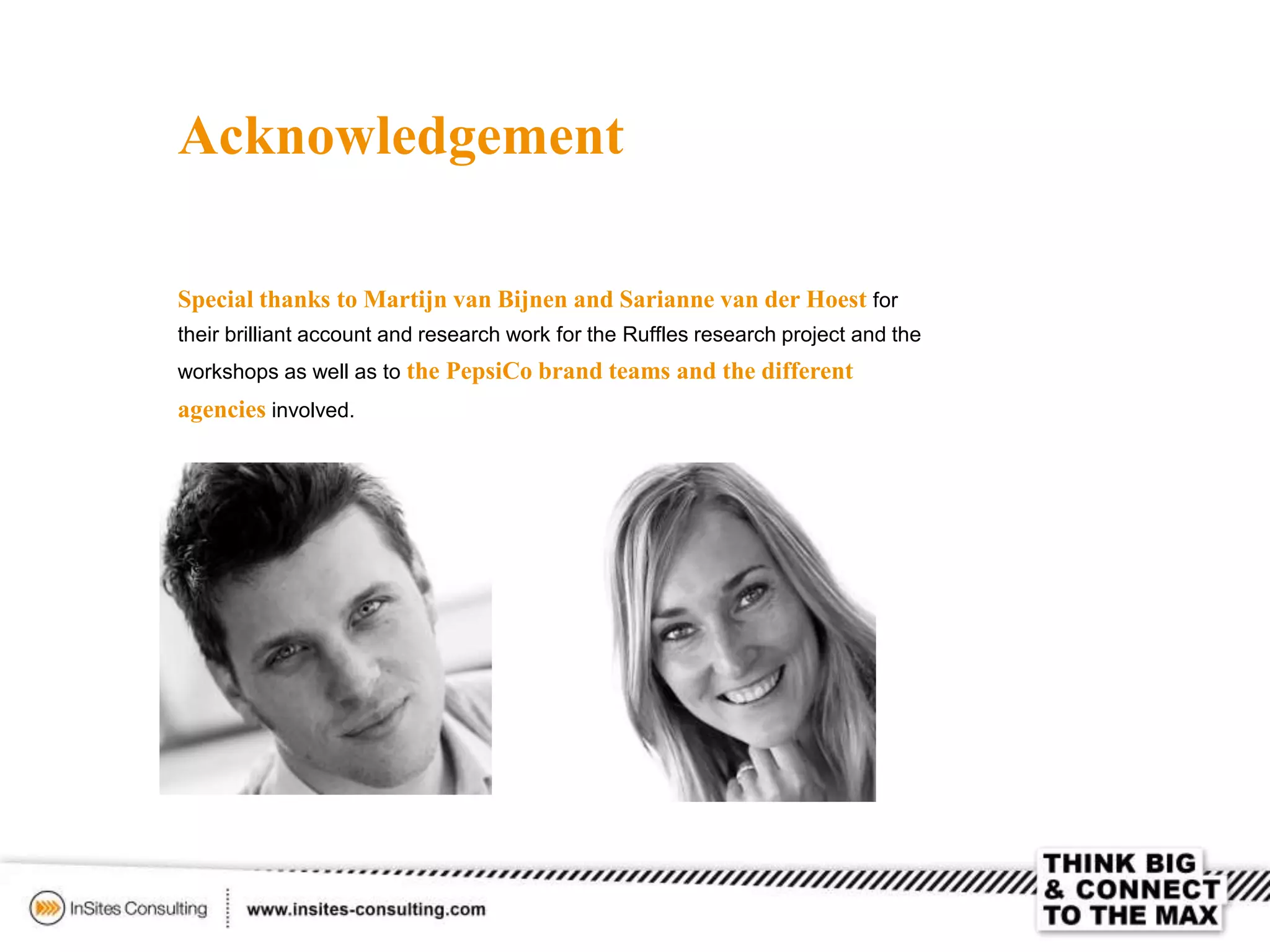 Acknowledgement
Special thanks to Martijn van Bijnen and Sarianne van der Hoest for
their brilliant account and research work for the Ruffles research project and the
workshops as well as to the PepsiCo brand teams and the different
agencies involved.
 