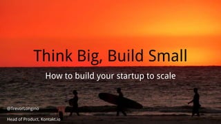 Think Big, Build Small
How to build your startup to scale
@TrevorLongino
Head of Product, Kontakt.io
 
