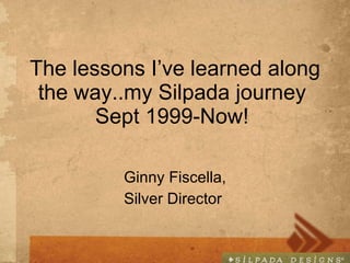 The lessons I’ve learned along the way..my Silpada journey  Sept 1999-Now!  Ginny Fiscella, Silver Director  