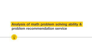 Analysis of math problem solving ability &
problem recommendation service
 