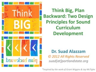 Think Big, Plan
 Backward: Two Design
  Principles for Sound
       Curriculum
      Development


         Dr. Suad Alazzam
     © 2012 All Rights Reserved
     suad[at]portlandstate.org

*Inspired by the work of Grant Wiggins & Jay McTighe
 