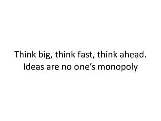 Think big, think fast, think ahead.
Ideas are no one’s monopoly
 