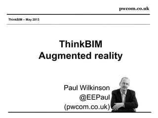 pwcom.co.uk
ThinkBIM – May 2013
ThinkBIM
Augmented reality
Paul Wilkinson
@EEPaul
(pwcom.co.uk)
 