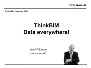 pwcom.co.uk

ThinkBIM – December 2012




                       ThinkBIM
                   Data everywhere!

                           Paul Wilkinson
                           (pwcom.co.uk)
 