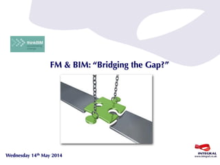 Wednesday 14th May 2014
FM & BIM: “Bridging the Gap?”
 