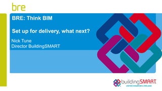 BRE: Think BIM
Set up for delivery, what next?
Nick Tune
Director BuildingSMART
 