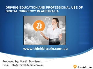 S
DRIVING EDUCATION AND PROFESSIONAL USE OF
DIGITAL CURRENCY IN AUSTRALIA
www.thinkbitcoin.com.au
Produced by: Martin Davidson
Email: info@thinkbitcoin.com.au
 