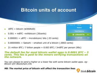 Bitcoin units of account
S 1BTC = bitcoin ($300AUD)
S 0.001 = mBTC –millibitcoin (30cents)
S 0.000001 = uBTC – microbitcoi...