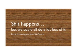 Shit happens…
but we could all do a lot less of it	

Richard Huntington, Saatchi  Saatchi	

 