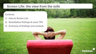 Screen Life: the view from the sofa

Contents
1) Intro to Screen Life
2) Quantitative findings & some TP4
3) Summary of findings and contacts
 