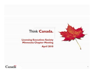Think Canada.

Licensing Executives Society
Minnesota Chapter Meeting
                 April 2010




                               1
 