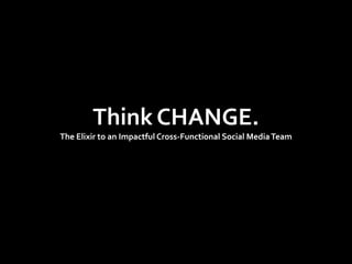Think CHANGE.The Elixir to an Impactful Cross-Functional Social Media Team 