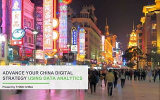 ADVANCE YOUR CHINA DIGITAL 
STRATEGY USING DATA ANALYTICS 
Present by THINK CHINA 
 