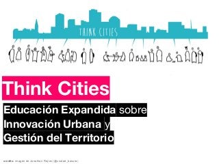 Think Cities
Educación Expandida sobre
Innovación Urbana y
Gestión del Territorio
credits: imagen de Jonathan Reyes (@ciudad_basura)
 